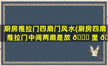 厨房推拉门四扇门风水(厨房四扇推拉门中间两扇是放 🐛 里 🌷 边还是外边)